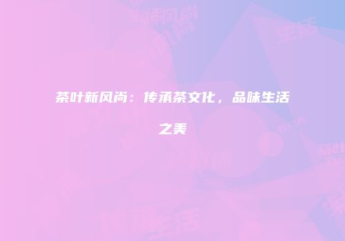 茶叶新风尚：传承茶文化，品味生活之美