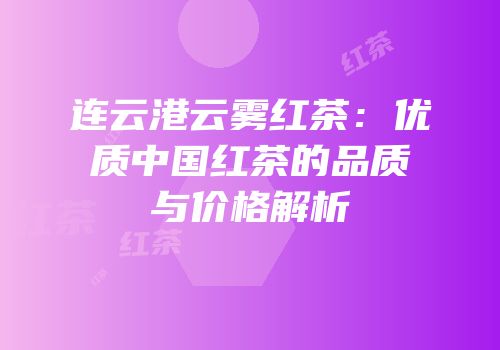 连云港云雾红茶：优质中国红茶的品质与价格解析