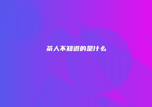 茶人不知道的是什么