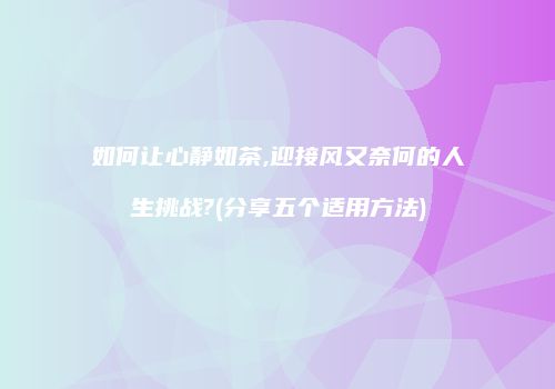 如何让心静如茶,迎接风又奈何的人生挑战?(分享五个适用方法)