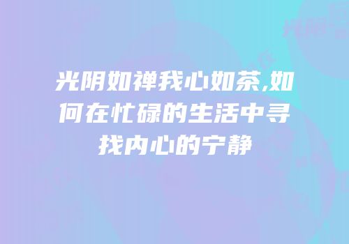 光阴如禅我心如茶,如何在忙碌的生活中寻找内心的宁静