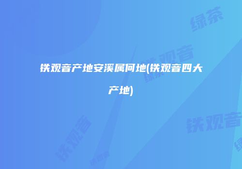 铁观音产地安溪属何地(铁观音四大产地)