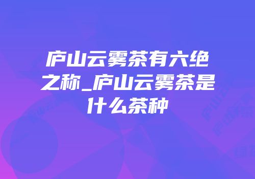 庐山云雾茶有六绝之称_庐山云雾茶是什么茶种