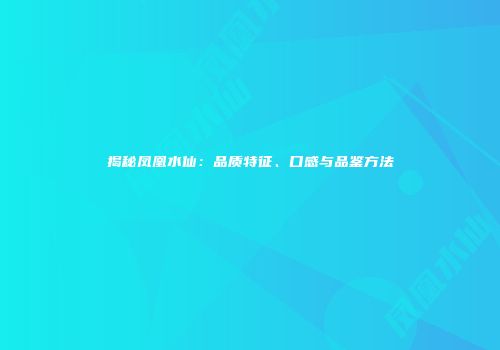 揭秘凤凰水仙：品质特征、口感与品鉴方法