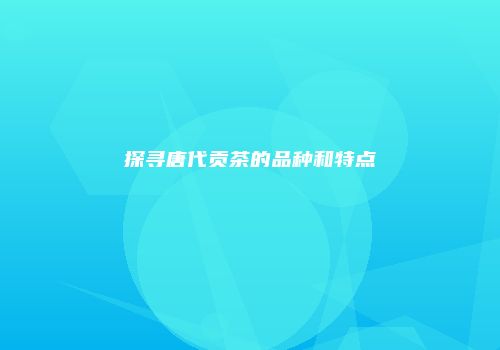 探寻唐代贡茶的品种和特点