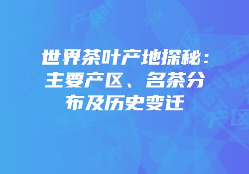 世界茶叶产地探秘：主要产区、名茶分布及历史变迁