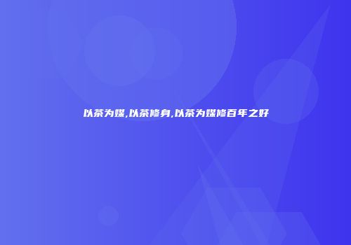 以茶为媒,以茶修身,以茶为媒修百年之好