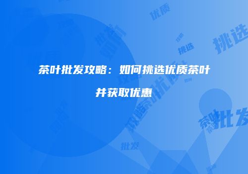 茶叶批发攻略：如何挑选优质茶叶并获取优惠
