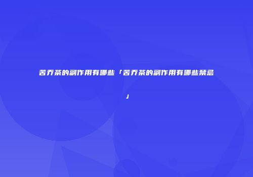 苦乔茶的副作用有哪些「苦乔茶的副作用有哪些禁忌」