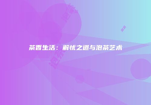 茶香生活：解忧之道与泡茶艺术