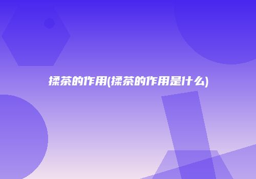 揉茶的作用(揉茶的作用是什么)