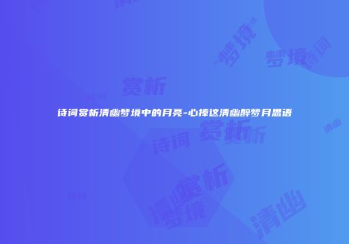 诗词赏析清幽梦境中的月亮-心捧这清幽醉梦月思语