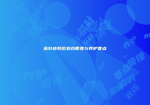 茶叶修剪后农药管理与养护要点