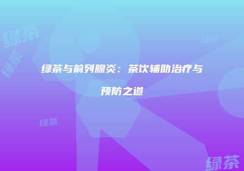 绿茶与前列腺炎：茶饮辅助治疗与预防之道
