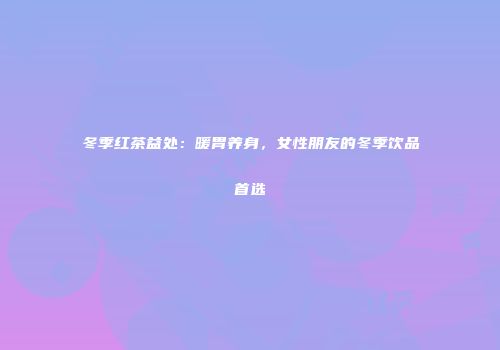冬季红茶益处：暖胃养身，女性朋友的冬季饮品首选