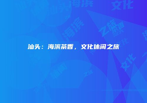 汕头：海滨茶香，文化休闲之旅