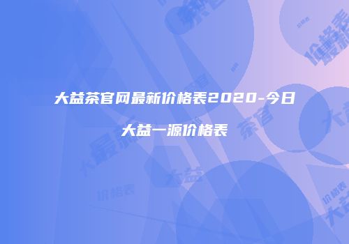大益茶官网最新价格表2020-今日大益一源价格表