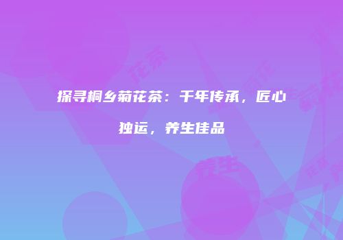 探寻桐乡菊花茶：千年传承，匠心独运，养生佳品