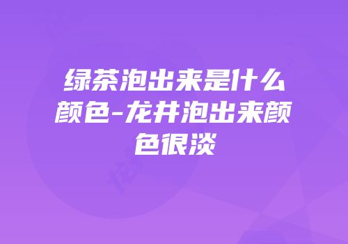 绿茶泡出来是什么颜色-龙井泡出来颜色很淡