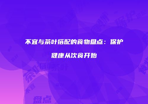 不宜与茶叶搭配的食物盘点：保护健康从饮食开始