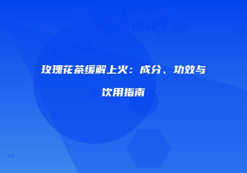 玫瑰花茶缓解上火：成分、功效与饮用指南