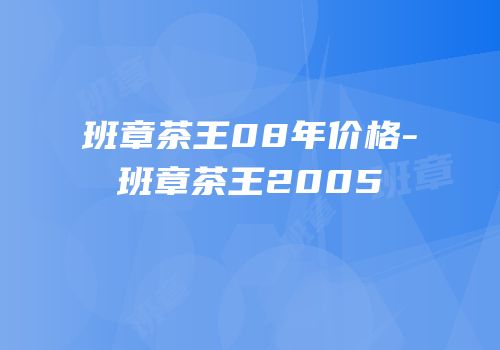 班章茶王08年价格-班章茶王2005