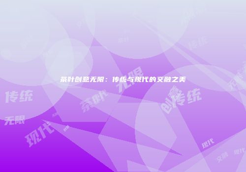 茶叶创意无限：传统与现代的交融之美