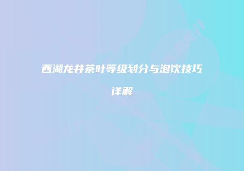 西湖龙井茶叶等级划分与泡饮技巧详解
