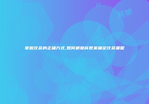 掌握饮茶的正确方式,如何根据杯数来确定饮茶量呢