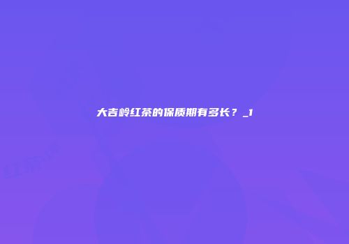 大吉岭红茶的保质期有多长？_1