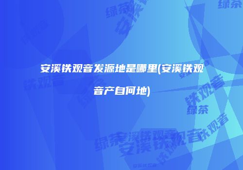 安溪铁观音发源地是哪里(安溪铁观音产自何地)