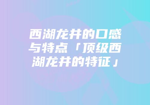 西湖龙井的口感与特点「顶级西湖龙井的特征」