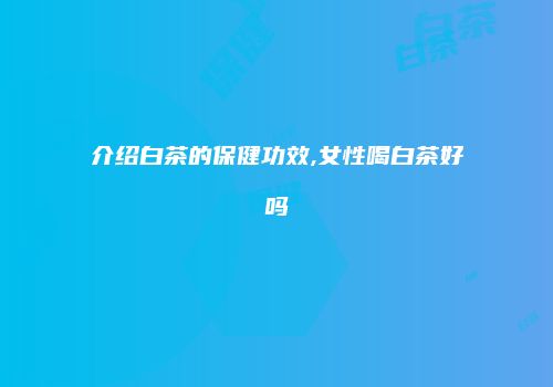 介绍白茶的保健功效,女性喝白茶好吗