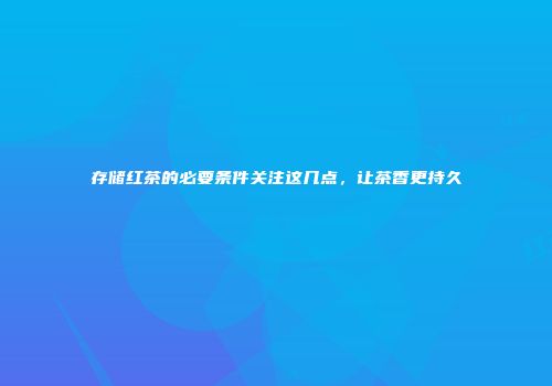 存储红茶的必要条件关注这几点，让茶香更持久