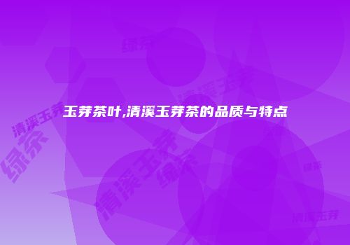 玉芽茶叶,清溪玉芽茶的品质与特点