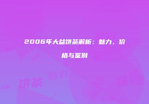 2006年大益饼茶解析：魅力、价格与鉴别