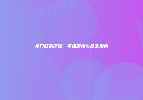 祁门红茶探秘：等级解析与品鉴指南