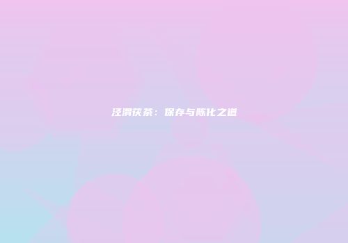 泾渭茯茶：保存与陈化之道