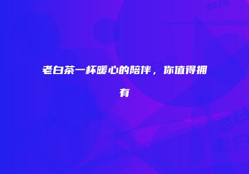 老白茶一杯暖心的陪伴，你值得拥有