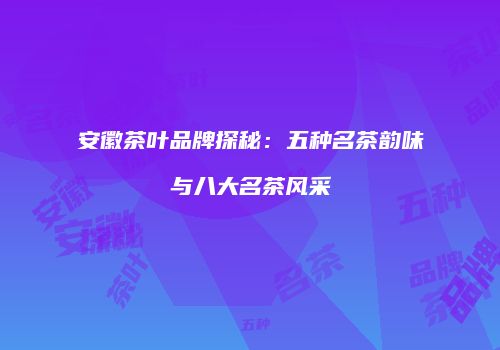 安徽茶叶品牌探秘：五种名茶韵味与八大名茶风采