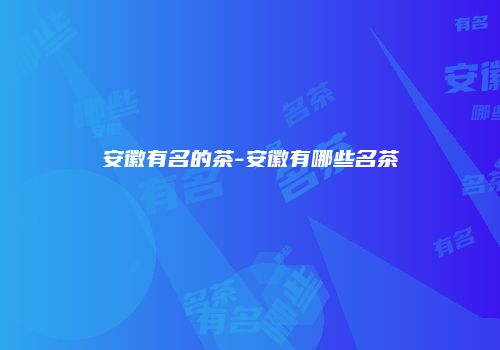 安徽有名的茶-安徽有哪些名茶