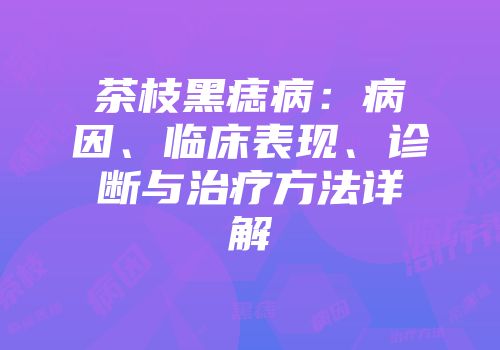 茶枝黑痣病：病因、临床表现、诊断与治疗方法详解