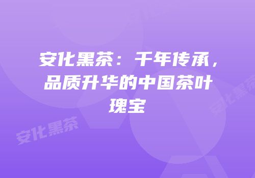 安化黑茶：千年传承，品质升华的中国茶叶瑰宝