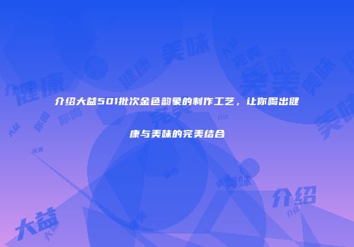 介绍大益501批次金色韵象的制作工艺，让你喝出健康与美味的完美结合