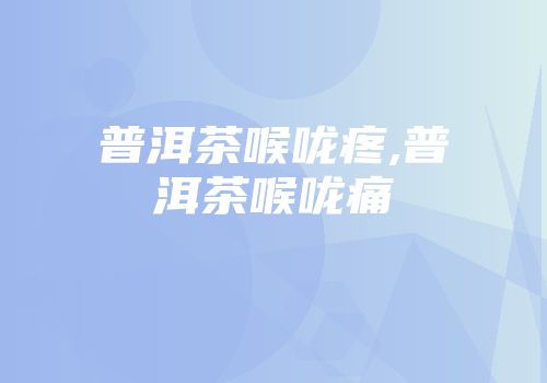 普洱茶喉咙疼,普洱茶喉咙痛