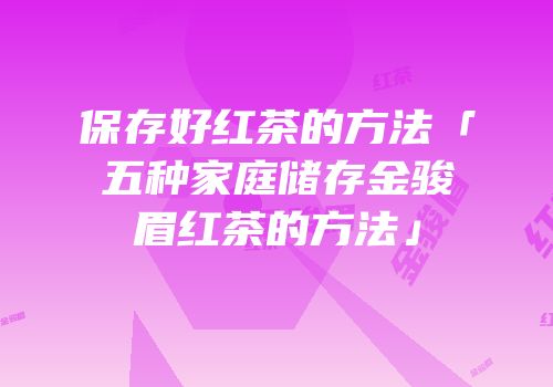 保存好红茶的方法「五种家庭储存金骏眉红茶的方法」