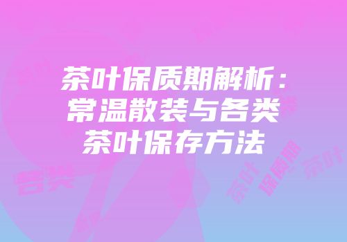 茶叶保质期解析：常温散装与各类茶叶保存方法