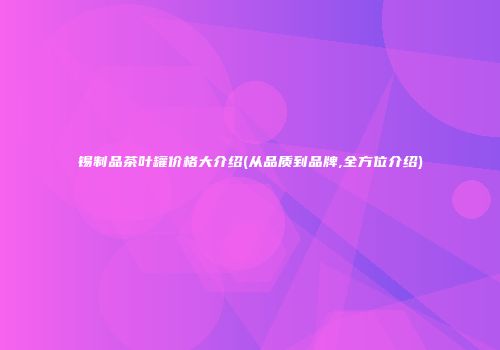 锡制品茶叶罐价格大介绍(从品质到品牌,全方位介绍)