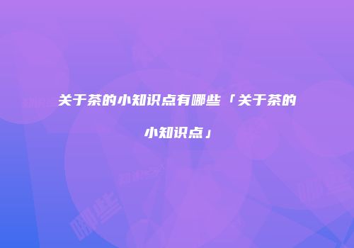 关于茶的小知识点有哪些「关于茶的小知识点」