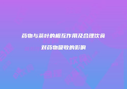 药物与茶叶的相互作用及合理饮食对药物吸收的影响